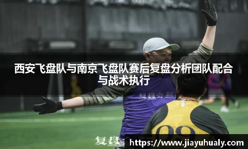 西安飞盘队与南京飞盘队赛后复盘分析团队配合与战术执行